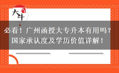 必看！广州函授大专升本有用吗？国家承认度及学历价值详解！