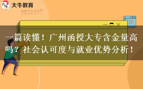一篇读懂！广州函授大专含金量高吗？社会认可度与就业优势分析！