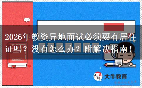 2026年教资异地面试必须要有居住证吗？没有怎么办？附解决指南！