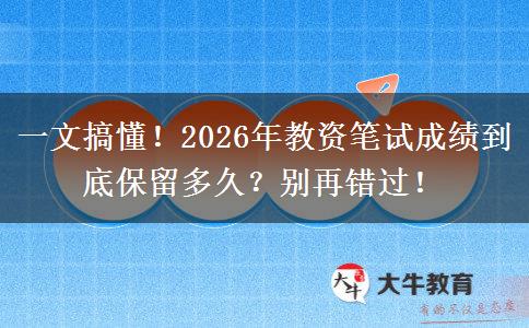 一文搞懂！2026年教资笔试成绩到底保留多久？别再错过！