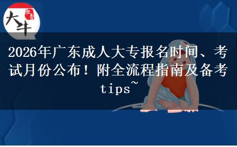 2026年广东成人大专报名时间、考试月份公布！附全流程指南及备考 tips~