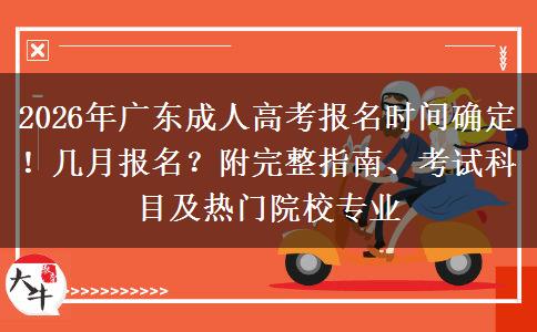 2026年广东成人高考报名时间确定！几月报名？附完整指南、考试科目及热门院校专业