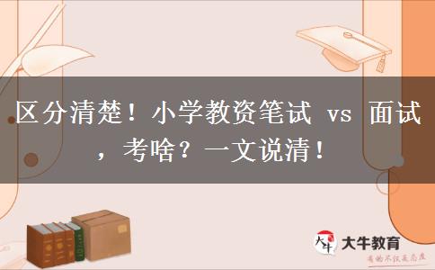区分清楚！小学教资笔试 vs 面试，考啥？一文说清！
