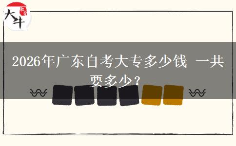 2026年广东自考大专多少钱 一共要多少？