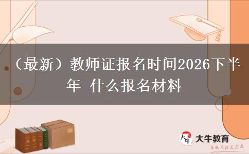 （最新）教师证报名时间2026下半年 什么报名材料