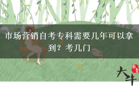 市场营销自考专科需要几年可以拿到？考几门