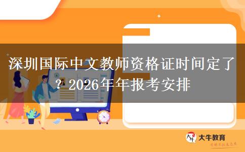 深圳国际中文教师资格证时间定了？2026年年报考安排