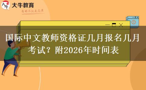 国际中文教师资格证几月报名几月考试？附2026年时间表
