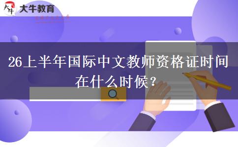 26上半年国际中文教师资格证时间在什么时候？