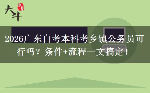 2026广东自考本科考乡镇公务员可行吗？条件+流程一文搞定！