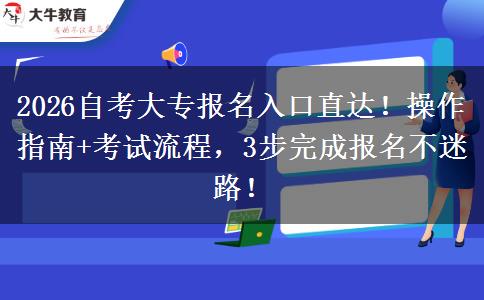 2026自考大专报名入口直达！操作指南+考试流程，3步完成报名不迷路！