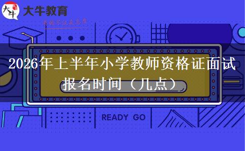 2026年上半年小学教师资格证面试报名时间（几点）