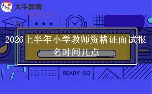 2026上半年小学教师资格证面试报名时间几点
