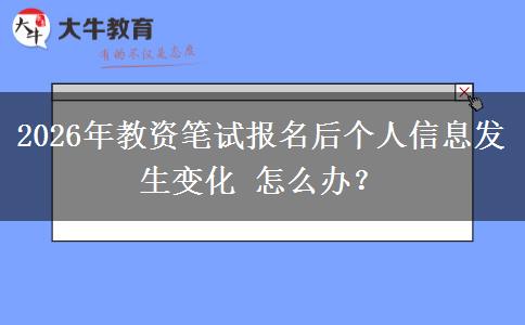 2026年教资笔试报名后个人信息发生变化 怎么办？