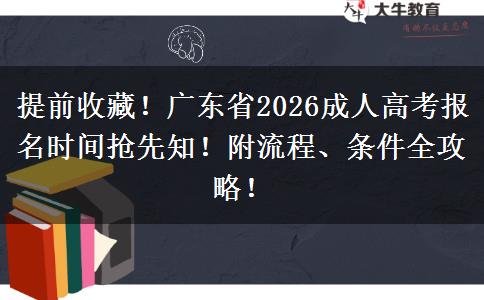 提前收藏！广东省2026成人高考报名时间抢先知！附流程、条件全攻略！