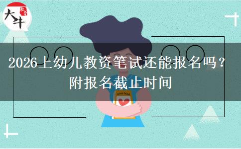 2026上幼儿教资笔试还能报名吗？附报名截止时间