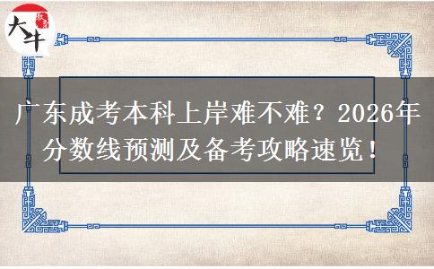 广东成考本科上岸难不难？2026年分数线预测及备考攻略速览！