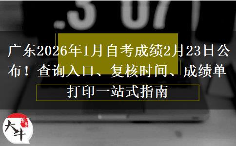 广东2026年1月自考成绩2月23日公布！查询入口、复核时间、成绩单打印一站式指南