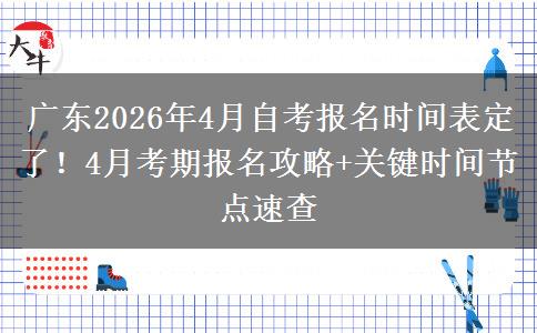 广东2026年4月自考报名时间表定了！4月考期报名攻略+关键时间节点速查