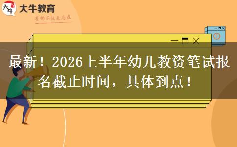 最新！2026上半年幼儿教资笔试报名截止时间，具体到点！