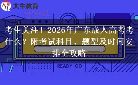 考生关注！2026年广东成人高考考什么？附考试科目、题型及时间安排全攻略