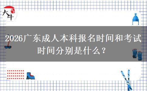 2026广东成人本科报名时间和考试时间分别是什么？
