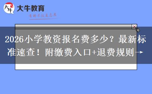 2026小学教资报名费多少？最新标准速查！附缴费入口+退费规则→