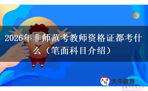 2026年非师范考教师资格证都考什么（笔面科目介绍）