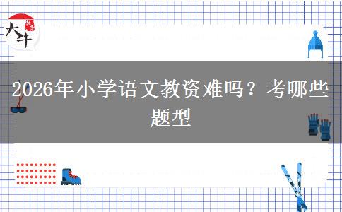 2026年小学语文教资难吗？考哪些题型