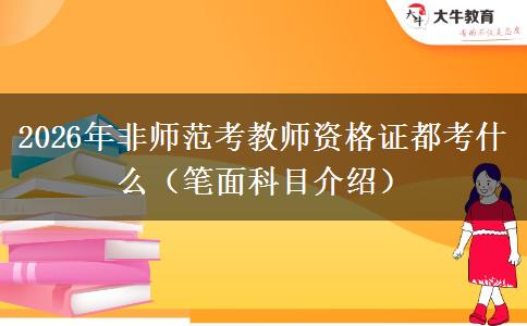 2026年非师范考教师资格证都考什么（笔面科目介绍）