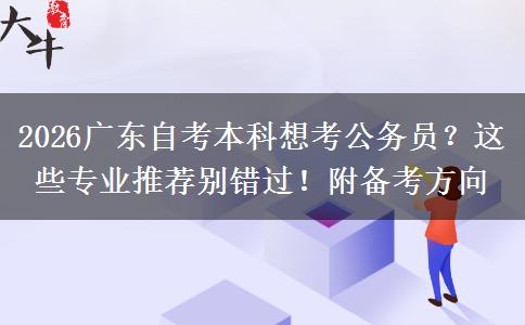 2026广东自考本科想考公务员？这些专业推荐别错过！附备考方向