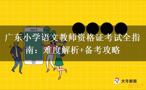 广东小学语文教师资格证考试全指南：难度解析+备考攻略