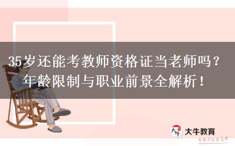35岁还能考教师资格证当老师吗？年龄限制与职业前景全解析！
