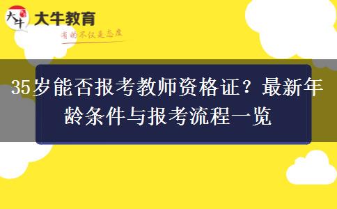 35岁能否报考教师资格证？最新年龄条件与报考流程一览