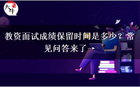 教资面试成绩保留时间是多少？常见问答来了→