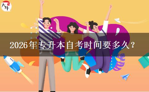 2026年专升本自考时间要多久？