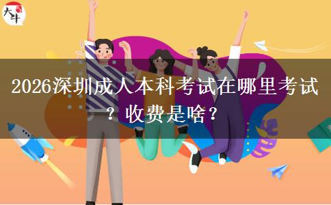 2026深圳成人本科考试在哪里考试？收费是啥？