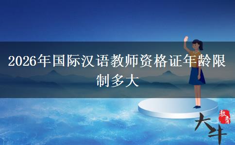 2026年国际汉语教师资格证年龄限制多大