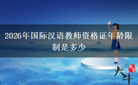 2026年国际汉语教师资格证年龄限制是多少