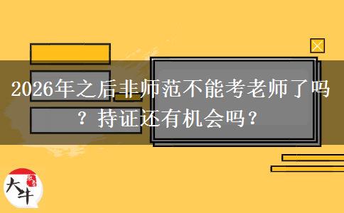 2026年之后非师范不能考老师了吗？持证还有机会吗？