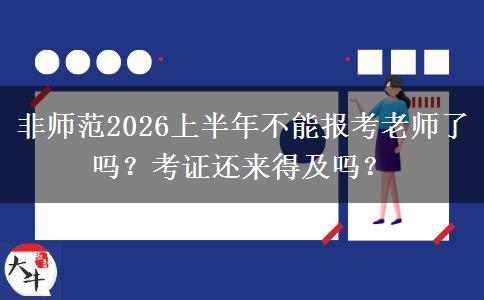 非师范2026上半年不能报考老师了吗？考证还来得及吗？