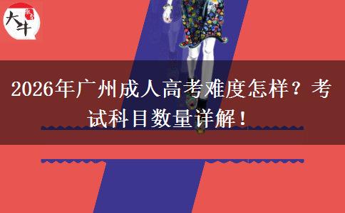 2026年广州成人高考难度怎样？考试科目数量详解！
