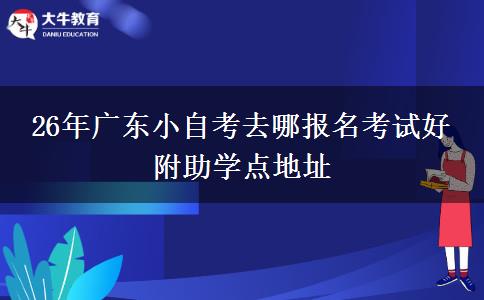 26年广东小自考去哪报名考试好 附助学点地址