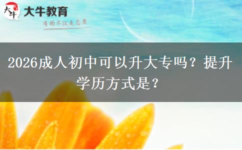 2026成人初中可以升大专吗？提升学历方式是？