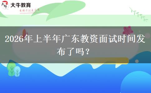 2026年上半年广东教资面试时间发布了吗？