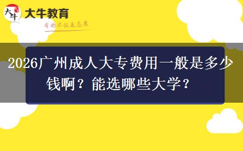 2026广州成人大专费用一般是多少钱啊？能选哪些大学？
