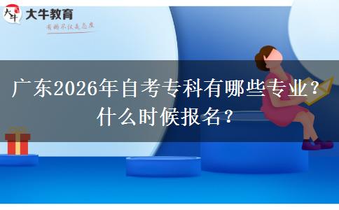 广东2026年自考专科有哪些专业？什么时候报名？