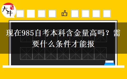 现在985自考本科含金量高吗？需要什么条件才能报