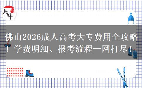佛山2026成人高考大专费用全攻略！学费明细、报考流程一网打尽！