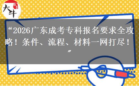 “2026广东成考专科报名要求全攻略！条件、流程、材料一网打尽！